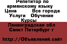 Репетитор по армянскому языку  › Цена ­ 800 - Все города Услуги » Обучение. Курсы   . Ленинградская обл.,Санкт-Петербург г.